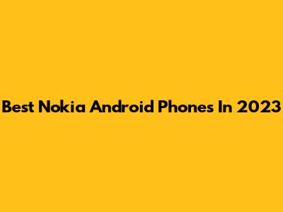 Best Nokia Android Phones In 2023