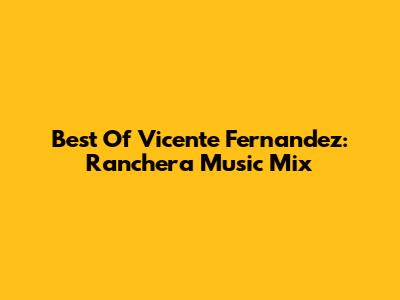 Best Of Vicente Fernandez: Ranchera Music Mix