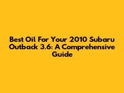 Best Oil For Your 2010 Subaru Outback 3.6: A Comprehensive Guide