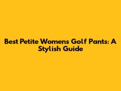 Best Petite Women's Golf Pants: A Stylish Guide