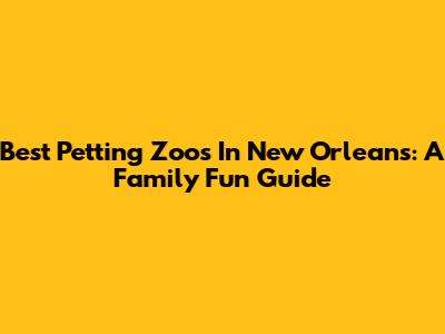 Best Petting Zoos In New Orleans: A Family Fun Guide
