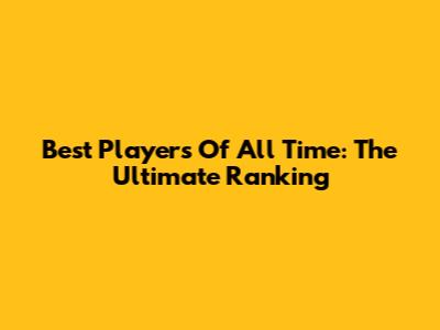 Best Players Of All Time: The Ultimate Ranking