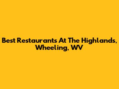 Best Restaurants At The Highlands, Wheeling, WV