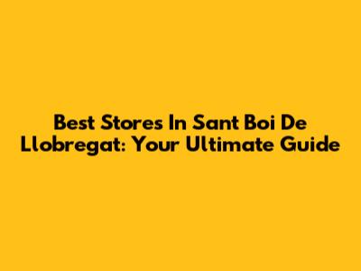 Best Stores In Sant Boi De Llobregat: Your Ultimate Guide