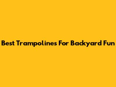 Best Trampolines For Backyard Fun