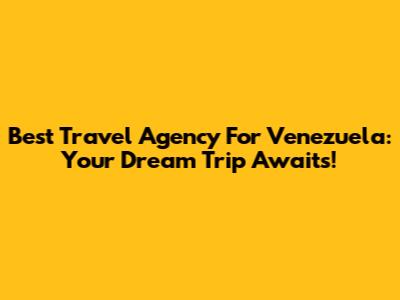 Best Travel Agency For Venezuela: Your Dream Trip Awaits!