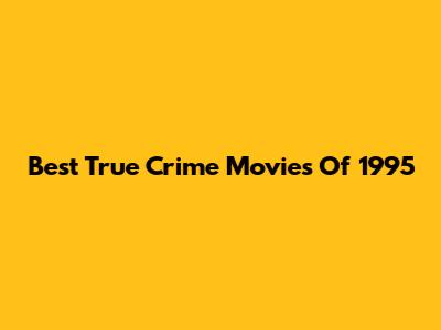 Best True Crime Movies Of 1995