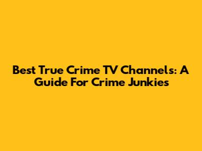Best True Crime TV Channels: A Guide For Crime Junkies