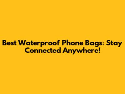 Best Waterproof Phone Bags: Stay Connected Anywhere!