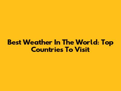 Best Weather In The World: Top Countries To Visit