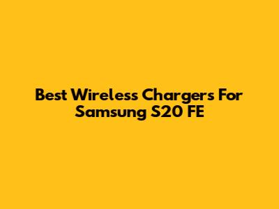 Best Wireless Chargers For Samsung S20 FE