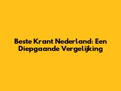 Beste Krant Nederland: Een Diepgaande Vergelijking