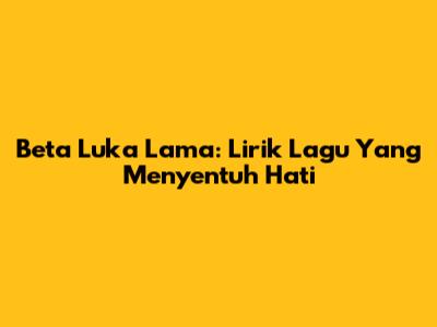 Beta Luka Lama: Lirik Lagu Yang Menyentuh Hati