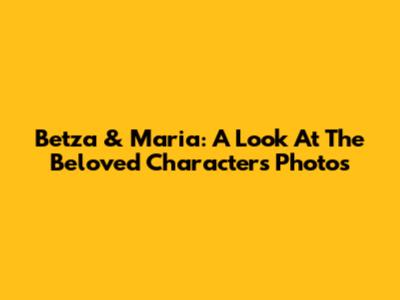 Betza & Maria: A Look At The Beloved Characters' Photos