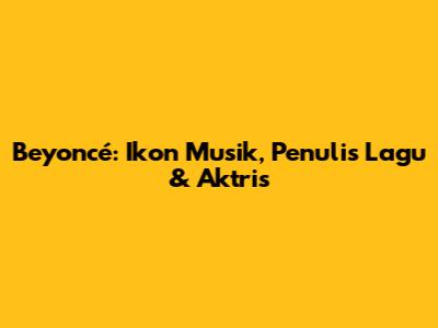 Beyoncé: Ikon Musik, Penulis Lagu & Aktris