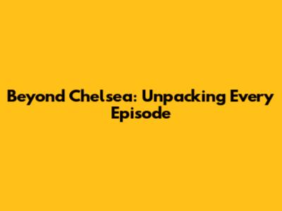 Beyond Chelsea: Unpacking Every Episode