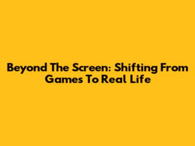Beyond The Screen: Shifting From Games To Real Life