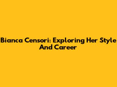 Bianca Censori: Exploring Her Style And Career