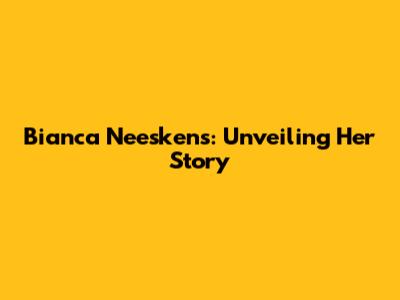 Bianca Neeskens: Unveiling Her Story