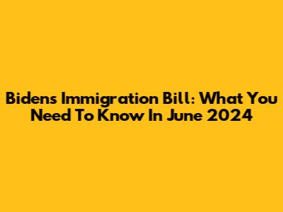 Biden's Immigration Bill: What You Need To Know In June 2024