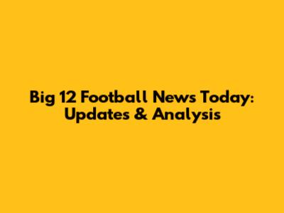 Big 12 Football News Today: Updates & Analysis