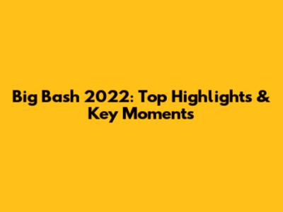 Big Bash 2022: Top Highlights & Key Moments