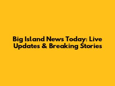Big Island News Today: Live Updates & Breaking Stories