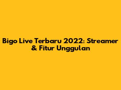 Bigo Live Terbaru 2022: Streamer & Fitur Unggulan