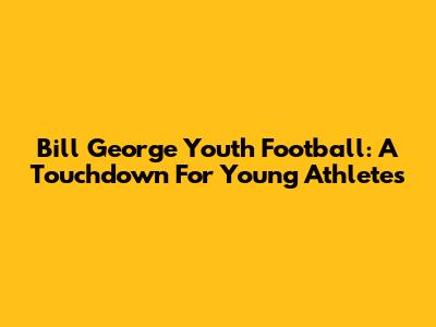 Bill George Youth Football: A Touchdown For Young Athletes