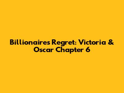 Billionaire's Regret: Victoria & Oscar Chapter 6