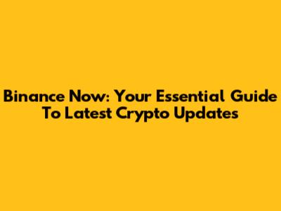 Binance Now: Your Essential Guide To Latest Crypto Updates
