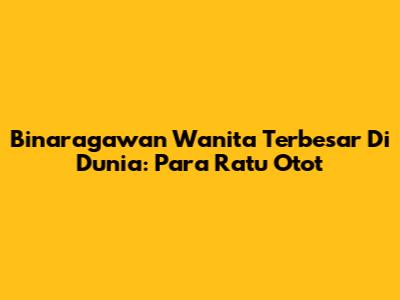 Binaragawan Wanita Terbesar Di Dunia: Para Ratu Otot
