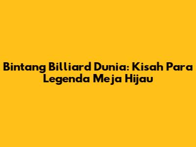Bintang Billiard Dunia: Kisah Para Legenda Meja Hijau
