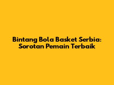 Bintang Bola Basket Serbia: Sorotan Pemain Terbaik