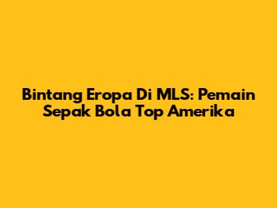 Bintang Eropa Di MLS: Pemain Sepak Bola Top Amerika