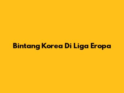 Bintang Korea Di Liga Eropa