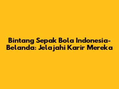 Bintang Sepak Bola Indonesia-Belanda: Jelajahi Karir Mereka