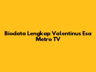 Biodata Lengkap Valentinus Esa Metro TV