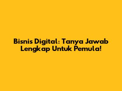 Bisnis Digital: Tanya Jawab Lengkap Untuk Pemula!