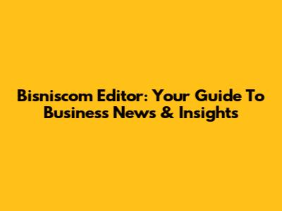 Bisniscom Editor: Your Guide To Business News & Insights