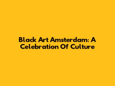 Black Art Amsterdam: A Celebration Of Culture