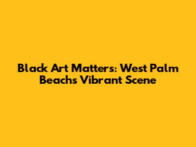 Black Art Matters: West Palm Beach's Vibrant Scene