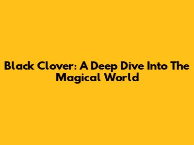 Black Clover: A Deep Dive Into The Magical World