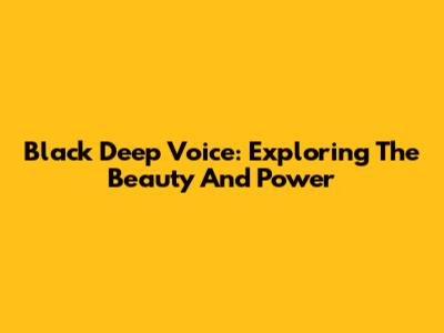 Black Deep Voice: Exploring The Beauty And Power