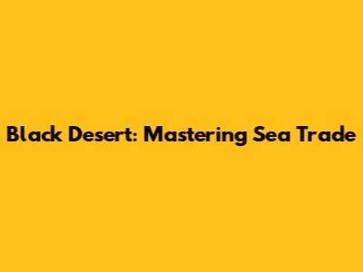 Black Desert: Mastering Sea Trade