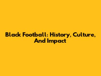 Black Football: History, Culture, And Impact