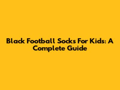 Black Football Socks For Kids: A Complete Guide