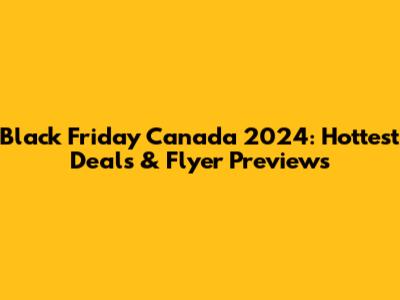 Black Friday Canada 2024: Hottest Deals & Flyer Previews