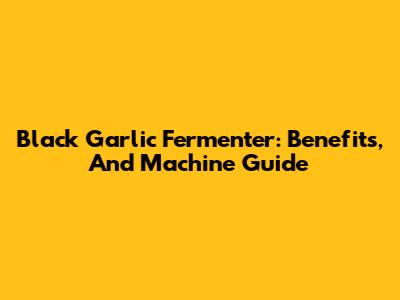 Black Garlic Fermenter: Benefits, And Machine Guide
