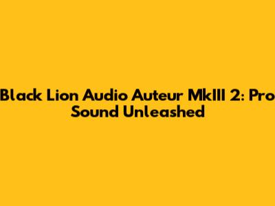 Black Lion Audio Auteur MkIII 2: Pro Sound Unleashed